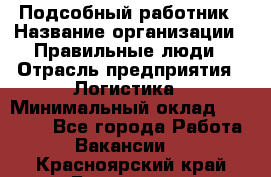 Подсобный работник › Название организации ­ Правильные люди › Отрасль предприятия ­ Логистика › Минимальный оклад ­ 30 000 - Все города Работа » Вакансии   . Красноярский край,Бородино г.